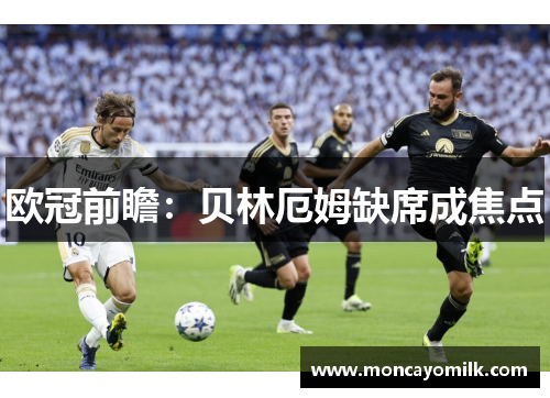 欧冠前瞻：贝林厄姆缺席成焦点
